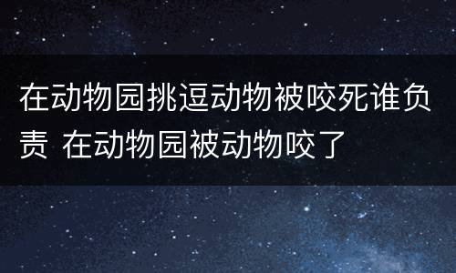 在动物园挑逗动物被咬死谁负责 在动物园被动物咬了