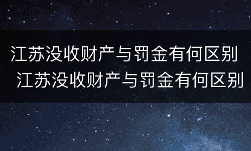 江苏没收财产与罚金有何区别 江苏没收财产与罚金有何区别呢