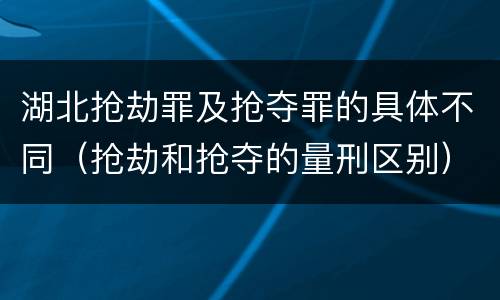 湖北抢劫罪及抢夺罪的具体不同（抢劫和抢夺的量刑区别）
