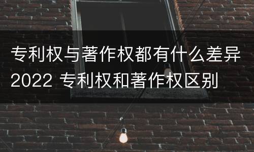 专利权与著作权都有什么差异2022 专利权和著作权区别