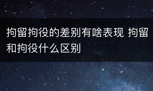 拘留拘役的差别有啥表现 拘留和拘役什么区别
