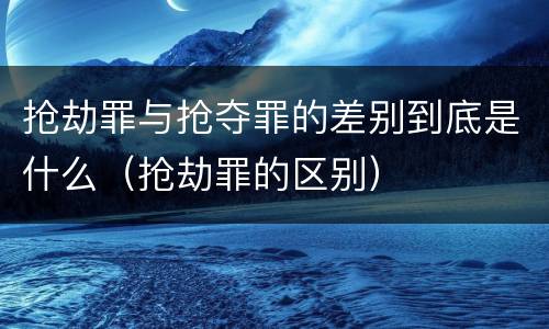 抢劫罪与抢夺罪的差别到底是什么（抢劫罪的区别）