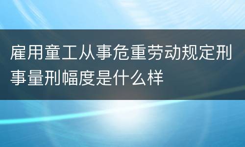 雇用童工从事危重劳动规定刑事量刑幅度是什么样