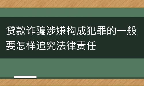 贷款诈骗涉嫌构成犯罪的一般要怎样追究法律责任