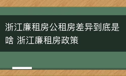 浙江廉租房公租房差异到底是啥 浙江廉租房政策