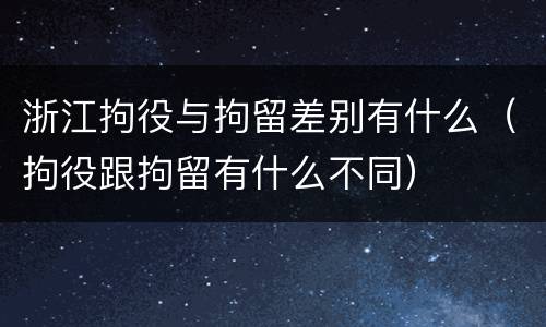 浙江拘役与拘留差别有什么（拘役跟拘留有什么不同）