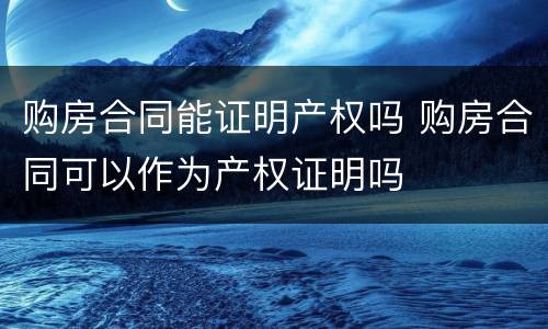 购房合同能证明产权吗 购房合同可以作为产权证明吗