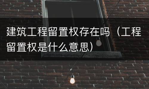 建筑工程留置权存在吗（工程留置权是什么意思）