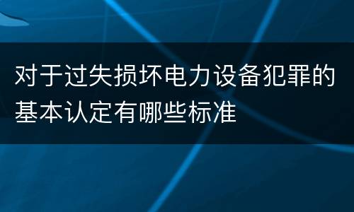 对于过失损坏电力设备犯罪的基本认定有哪些标准