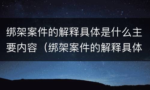 绑架案件的解释具体是什么主要内容（绑架案件的解释具体是什么主要内容呢）