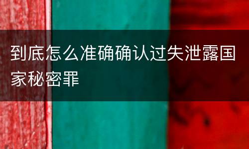 到底怎么准确确认过失泄露国家秘密罪