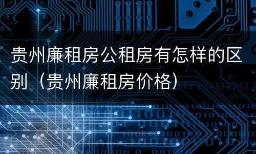 贵州廉租房公租房有怎样的区别（贵州廉租房价格）