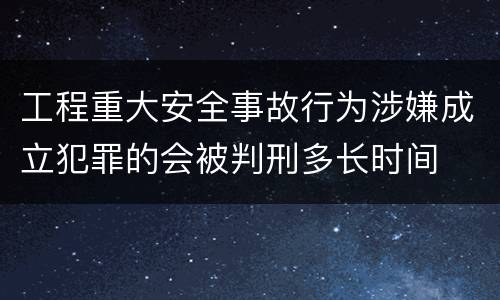 工程重大安全事故行为涉嫌成立犯罪的会被判刑多长时间