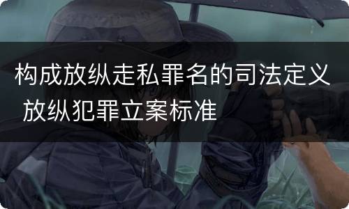 构成放纵走私罪名的司法定义 放纵犯罪立案标准