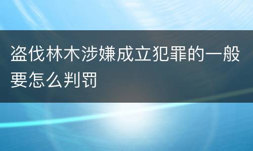盗伐林木涉嫌成立犯罪的一般要怎么判罚