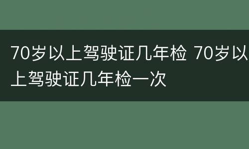 70岁以上驾驶证几年检 70岁以上驾驶证几年检一次