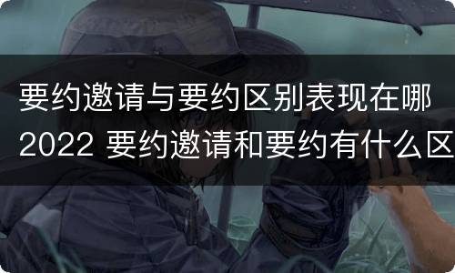 要约邀请与要约区别表现在哪2022 要约邀请和要约有什么区别