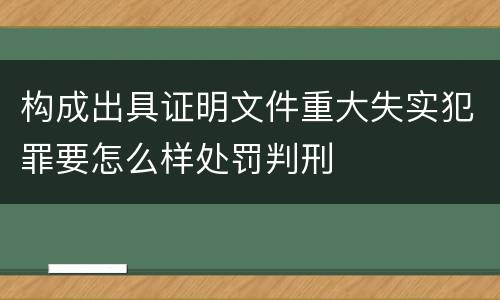 构成出具证明文件重大失实犯罪要怎么样处罚判刑
