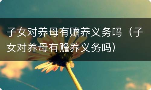 子女对养母有赡养义务吗（子女对养母有赡养义务吗）