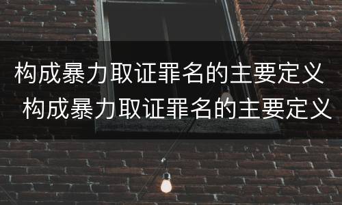 构成暴力取证罪名的主要定义 构成暴力取证罪名的主要定义是什么