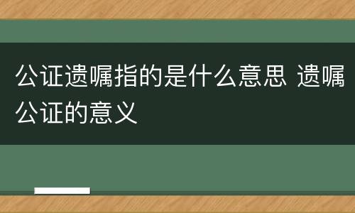 公证遗嘱指的是什么意思 遗嘱公证的意义