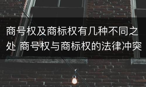 商号权及商标权有几种不同之处 商号权与商标权的法律冲突与解决