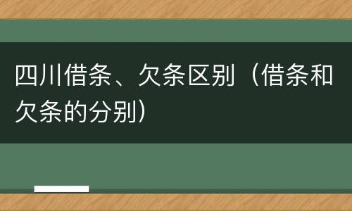 四川借条、欠条区别（借条和欠条的分别）