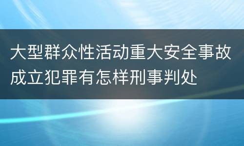 大型群众性活动重大安全事故成立犯罪有怎样刑事判处