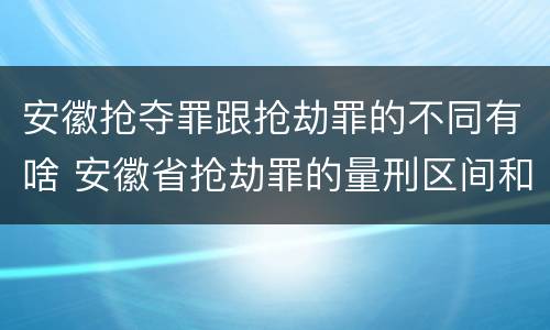安徽抢夺罪跟抢劫罪的不同有啥 安徽省抢劫罪的量刑区间和量刑情节