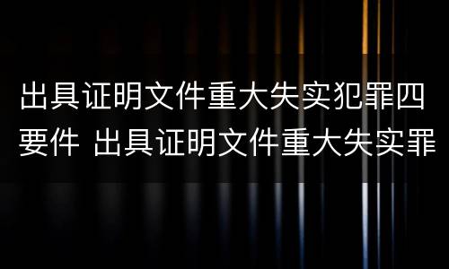 出具证明文件重大失实犯罪四要件 出具证明文件重大失实罪的构成要件错误的是什么