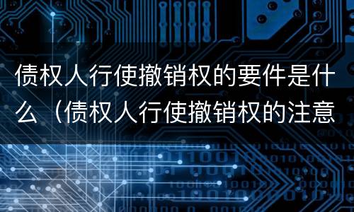 债权人行使撤销权的要件是什么（债权人行使撤销权的注意事项）