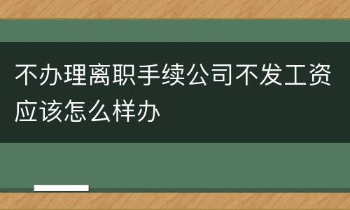 不办理离职手续公司不发工资应该怎么样办