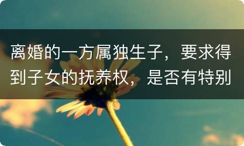 离婚的一方属独生子，要求得到子女的抚养权，是否有特别规定