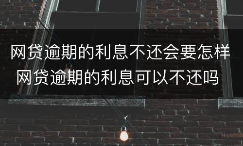 网贷逾期的利息不还会要怎样 网贷逾期的利息可以不还吗