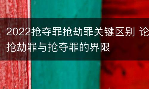 2022抢夺罪抢劫罪关键区别 论抢劫罪与抢夺罪的界限