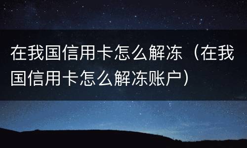 在我国信用卡怎么解冻（在我国信用卡怎么解冻账户）