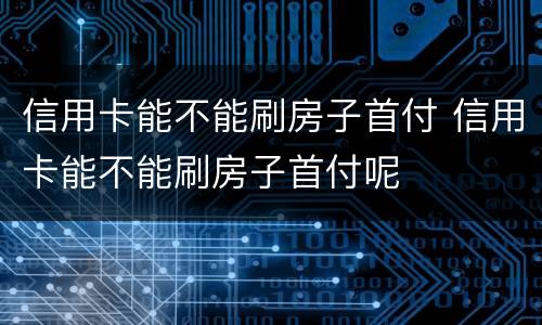 信用卡能不能刷房子首付 信用卡能不能刷房子首付呢
