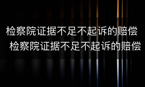 检察院证据不足不起诉的赔偿 检察院证据不足不起诉的赔偿案例