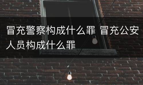 冒充警察构成什么罪 冒充公安人员构成什么罪