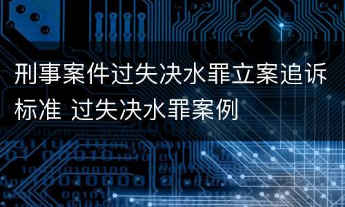 刑事案件过失决水罪立案追诉标准 过失决水罪案例