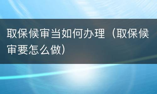 取保候审当如何办理（取保候审要怎么做）