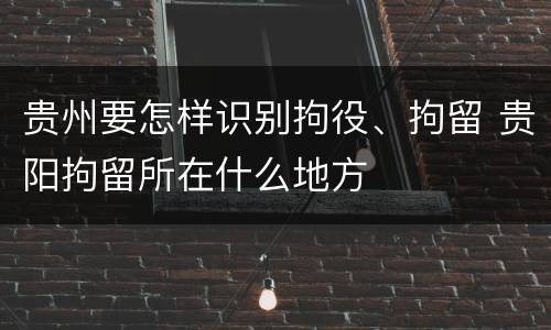 贵州要怎样识别拘役、拘留 贵阳拘留所在什么地方