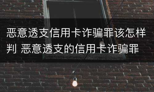 恶意透支信用卡诈骗罪该怎样判 恶意透支的信用卡诈骗罪