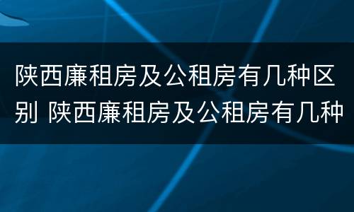 陕西廉租房及公租房有几种区别 陕西廉租房及公租房有几种区别呢