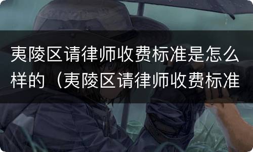 夷陵区请律师收费标准是怎么样的（夷陵区请律师收费标准是怎么样的啊）