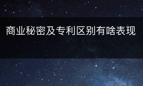 商业秘密及专利区别有啥表现