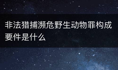 非法猎捕濒危野生动物罪构成要件是什么