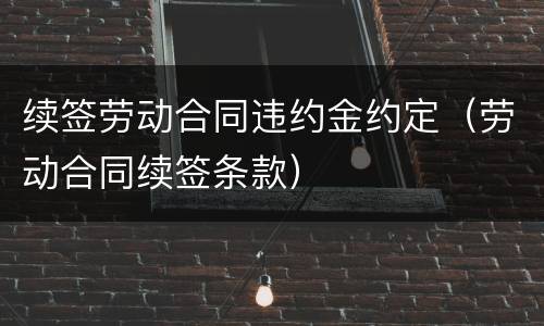 续签劳动合同违约金约定（劳动合同续签条款）