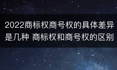 2022商标权商号权的具体差异是几种 商标权和商号权的区别