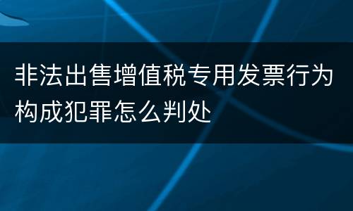 非法出售增值税专用发票行为构成犯罪怎么判处